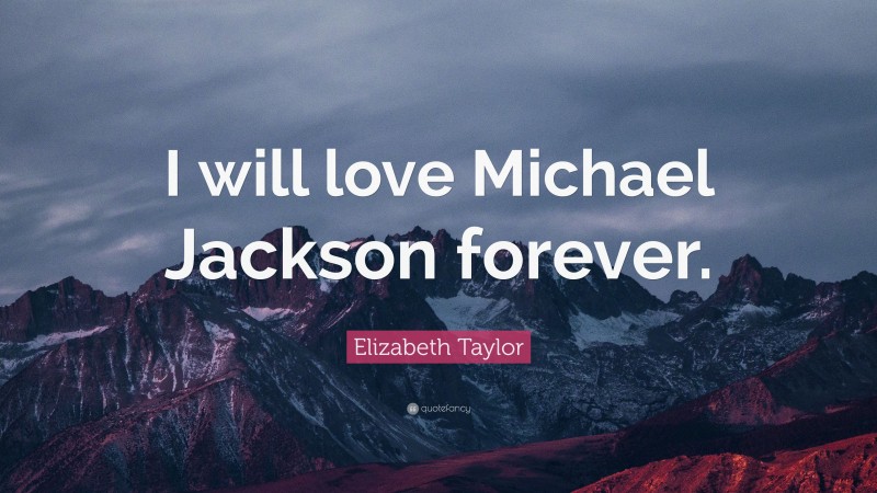 Elizabeth Taylor Quote: “I will love Michael Jackson forever.”
