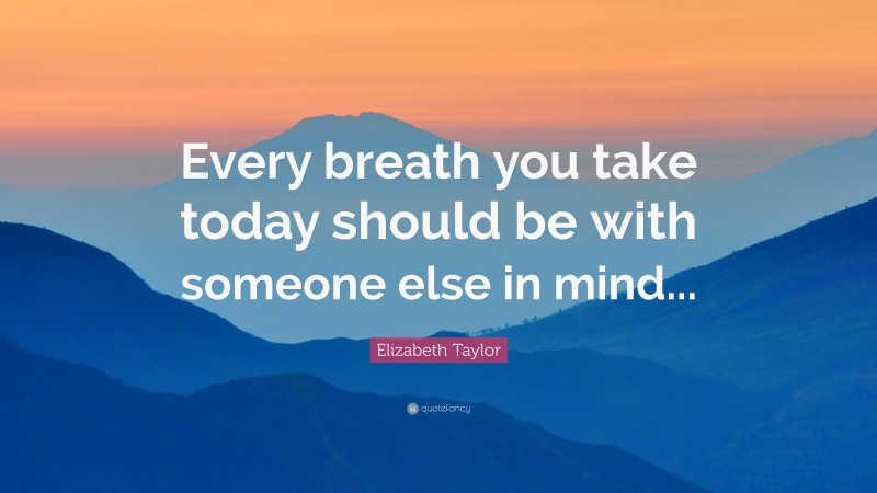 Elizabeth Taylor Quote: “Every breath you take today should be with someone else in mind...”