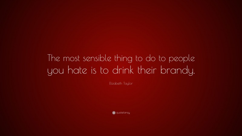 Elizabeth Taylor Quote: “The most sensible thing to do to people you hate is to drink their brandy.”