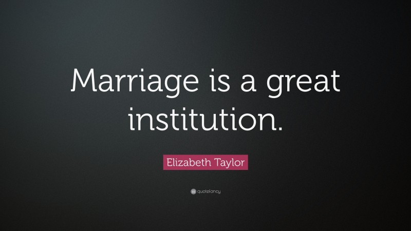 Elizabeth Taylor Quote: “Marriage is a great institution.”