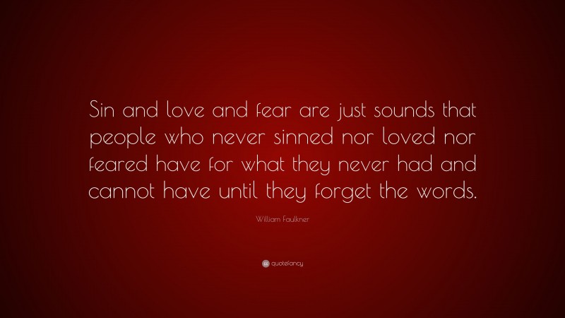 William Faulkner Quote: “Sin and love and fear are just sounds that people who never sinned nor loved nor feared have for what they never had and cannot have until they forget the words.”