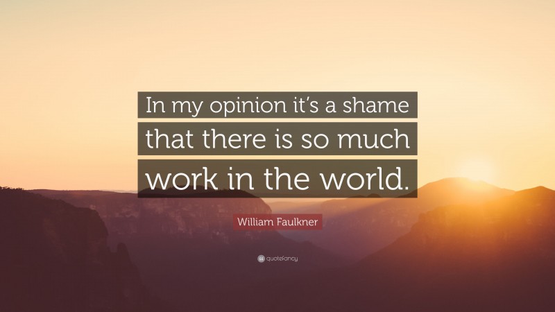 William Faulkner Quote: “In my opinion it’s a shame that there is so much work in the world.”