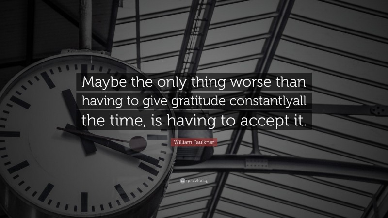 William Faulkner Quote: “Maybe the only thing worse than having to give gratitude constantlyall the time, is having to accept it.”