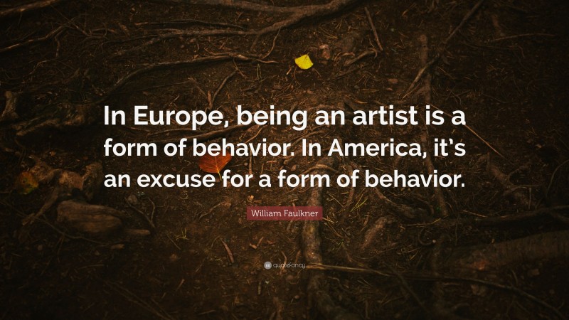 William Faulkner Quote: “In Europe, being an artist is a form of behavior. In America, it’s an excuse for a form of behavior.”