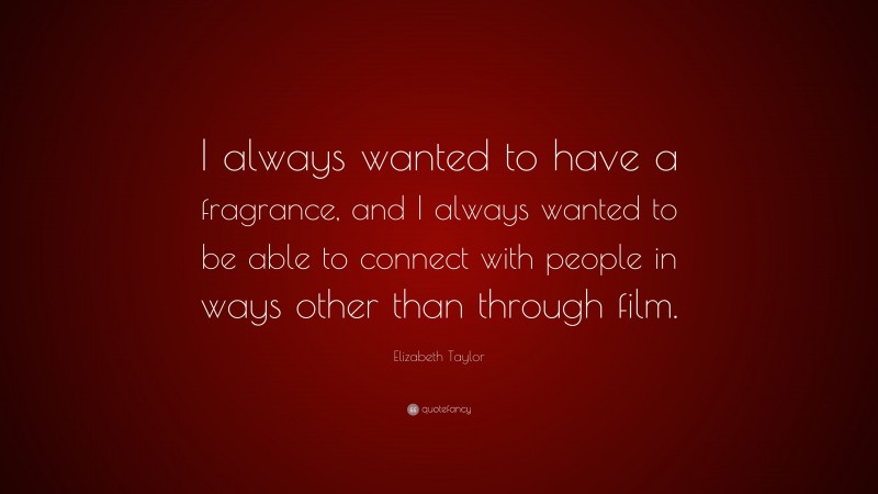 Elizabeth Taylor Quote: “I always wanted to have a fragrance, and I always wanted to be able to connect with people in ways other than through film.”