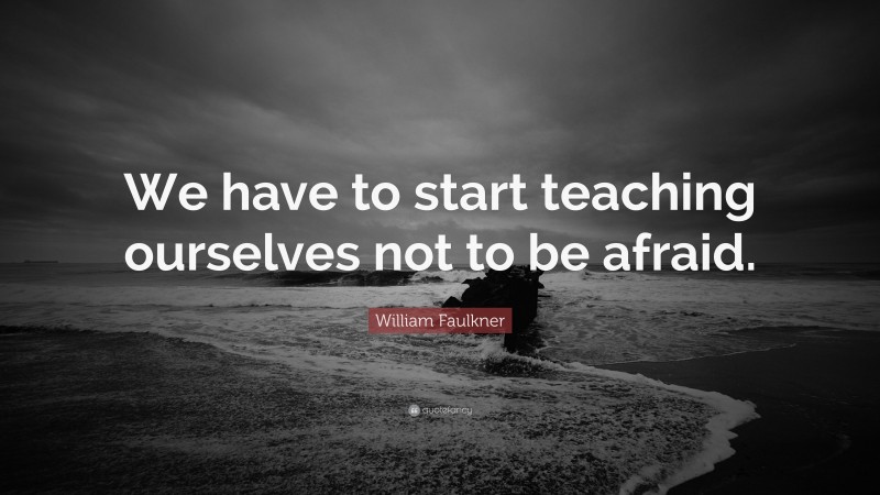 William Faulkner Quote: “We have to start teaching ourselves not to be afraid.”