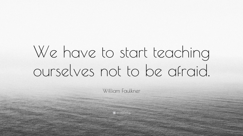 William Faulkner Quote: “We have to start teaching ourselves not to be afraid.”