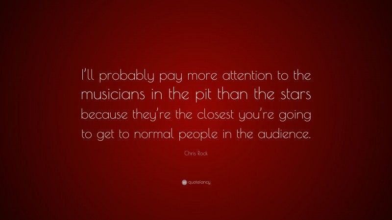 Chris Rock Quote: “I’ll probably pay more attention to the musicians in the pit than the stars because they’re the closest you’re going to get to normal people in the audience.”