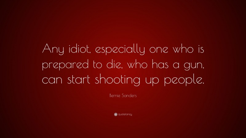 Bernie Sanders Quote: “Any idiot, especially one who is prepared to die, who has a gun, can start shooting up people.”