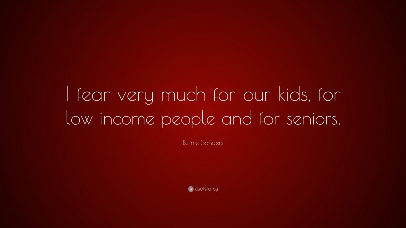 Bernie Sanders Quote: “I fear very much for our kids, for low income people and for seniors.”