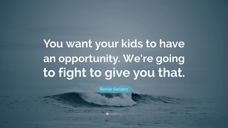 Bernie Sanders Quote: “You want your kids to have an opportunity. We’re going to fight to give you that.”