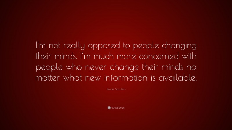 Bernie Sanders Quote: “I’m not really opposed to people changing their minds. I’m much more concerned with people who never change their minds no matter what new information is available.”