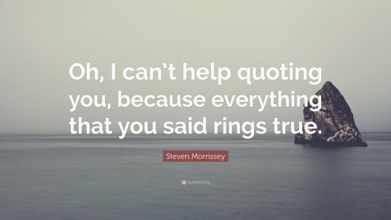 Steven Morrissey Quote: “Oh, I can’t help quoting you, because everything that you said rings true.”