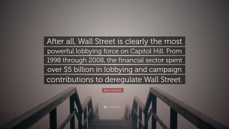 Bernie Sanders Quote: “After all, Wall Street is clearly the most powerful lobbying force on Capitol Hill. From 1998 through 2008, the financial sector spent over $5 billion in lobbying and campaign contributions to deregulate Wall Street.”
