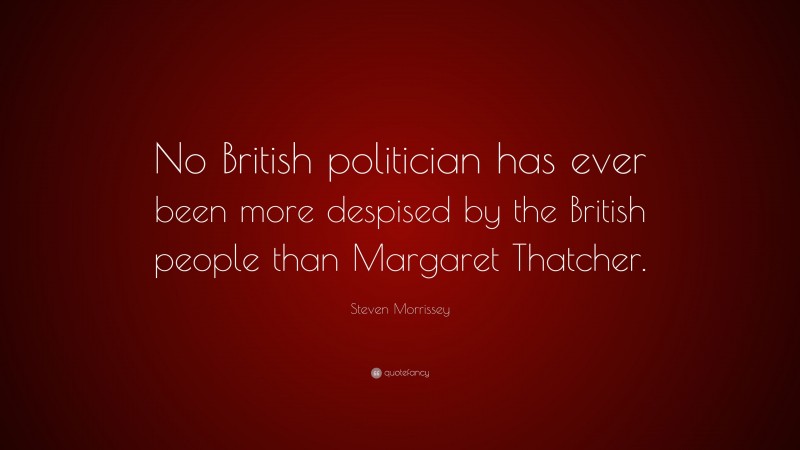 Steven Morrissey Quote: “No British politician has ever been more despised by the British people than Margaret Thatcher.”