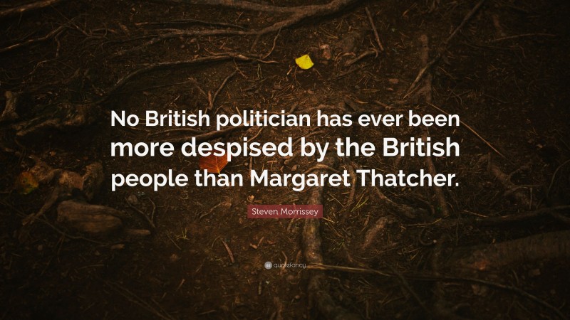 Steven Morrissey Quote: “No British politician has ever been more despised by the British people than Margaret Thatcher.”
