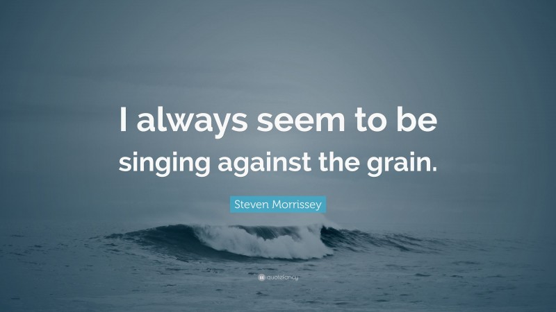 Steven Morrissey Quote: “I always seem to be singing against the grain.”