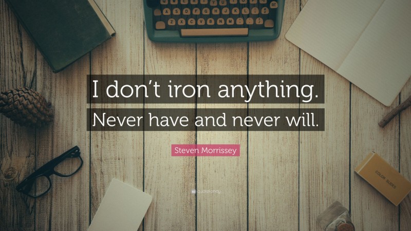 Steven Morrissey Quote: “I don’t iron anything. Never have and never will.”
