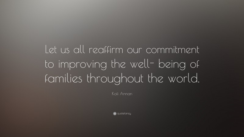 Kofi Annan Quote: “Let us all reaffirm our commitment to improving the well- being of families throughout the world.”