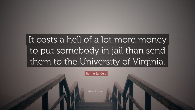 Bernie Sanders Quote: “It costs a hell of a lot more money to put somebody in jail than send them to the University of Virginia.”