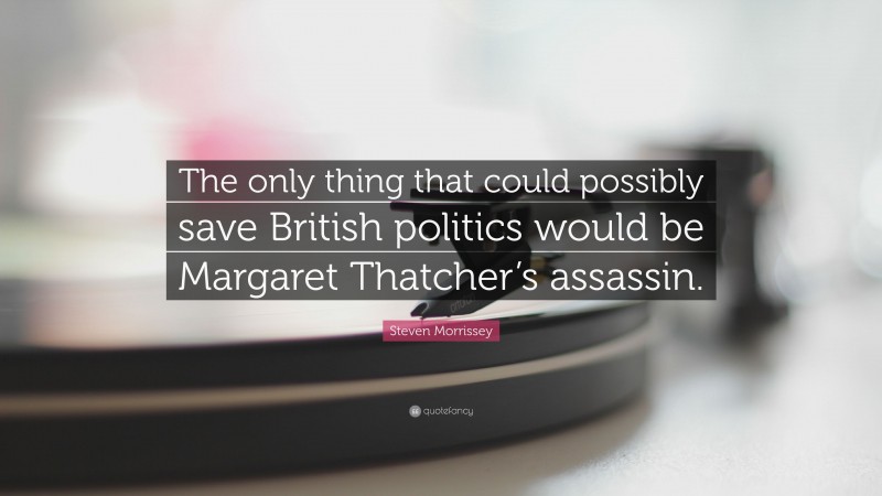 Steven Morrissey Quote: “The only thing that could possibly save British politics would be Margaret Thatcher’s assassin.”