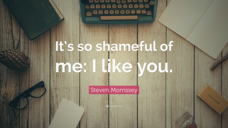 Steven Morrissey Quote: “It’s so shameful of me: I like you.”