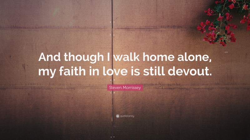 Steven Morrissey Quote: “And though I walk home alone, my faith in love is still devout.”
