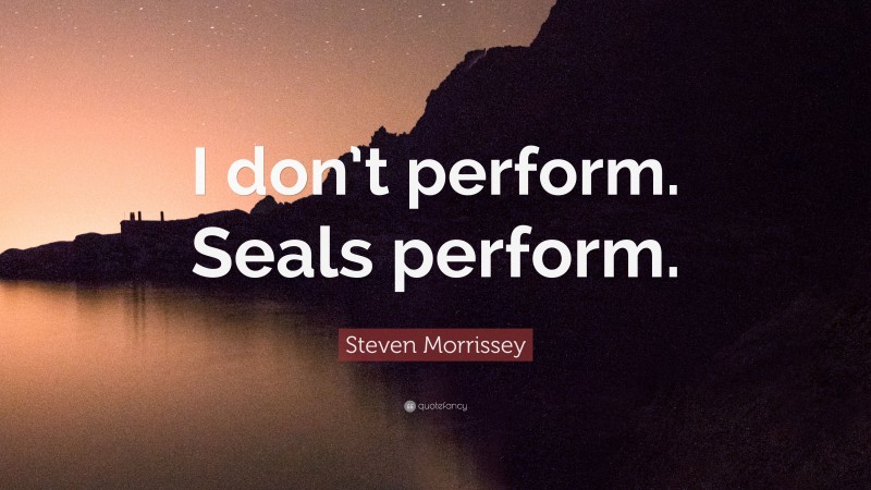 Steven Morrissey Quote: “I don’t perform. Seals perform.”