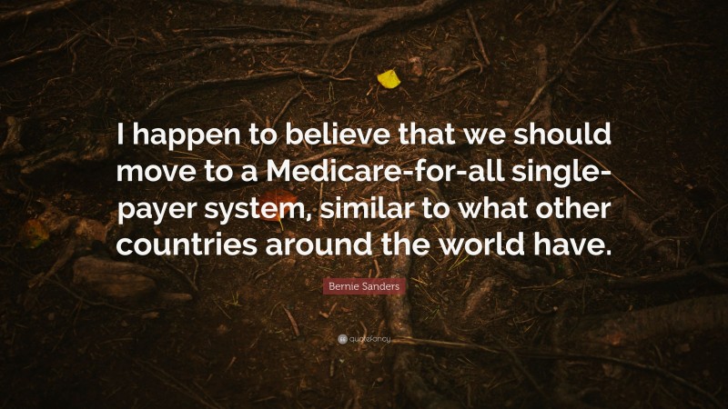 Bernie Sanders Quote: “I happen to believe that we should move to a Medicare-for-all single-payer system, similar to what other countries around the world have.”