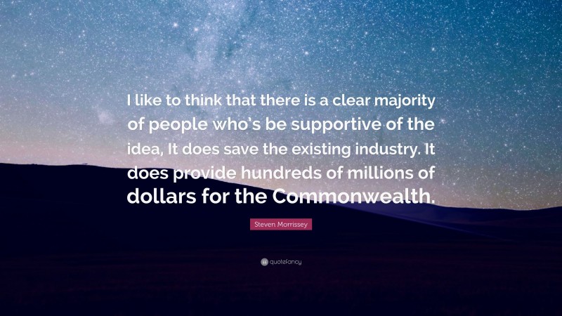 Steven Morrissey Quote: “I like to think that there is a clear majority of people who’s be supportive of the idea, It does save the existing industry. It does provide hundreds of millions of dollars for the Commonwealth.”