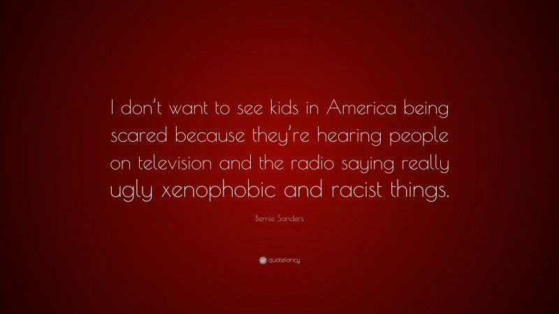 Bernie Sanders Quote: “I don’t want to see kids in America being scared because they’re hearing people on television and the radio saying really ugly xenophobic and racist things.”