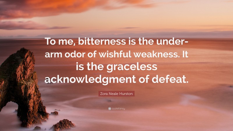 Zora Neale Hurston Quote: “To me, bitterness is the under-arm odor of wishful weakness. It is the graceless acknowledgment of defeat.”