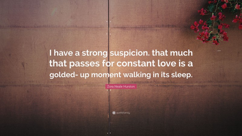 Zora Neale Hurston Quote: “I have a strong suspicion. that much that passes for constant love is a golded- up moment walking in its sleep.”