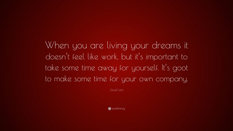 Jared Leto Quote: “When you are living your dreams it doesn’t feel like work, but it’s important to take some time away for yourself. It’s goot to make some time for your own company.”