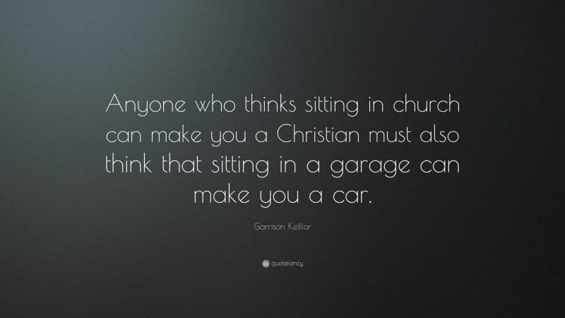 Garrison Keillor Quote: “Anyone who thinks sitting in church can make you a Christian must also think that sitting in a garage can make you a car.”