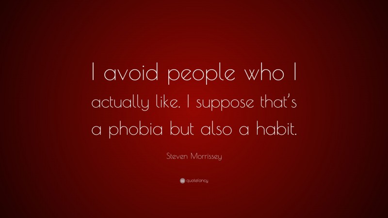 Steven Morrissey Quote: “I avoid people who I actually like. I suppose that’s a phobia but also a habit.”