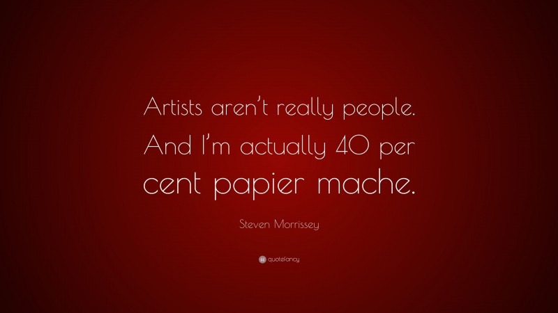 Steven Morrissey Quote: “Artists aren’t really people. And I’m actually 40 per cent papier mache.”