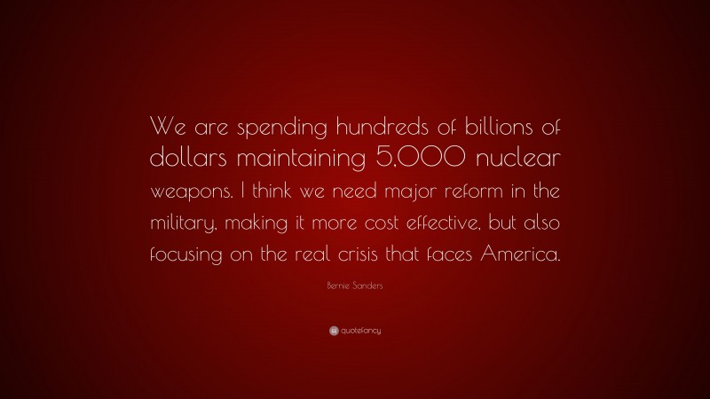 Bernie Sanders Quote: “We are spending hundreds of billions of dollars maintaining 5,000 nuclear weapons. I think we need major reform in the military, making it more cost effective, but also focusing on the real crisis that faces America.”