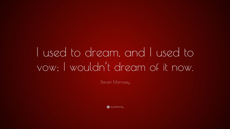 Steven Morrissey Quote: “I used to dream, and I used to vow; I wouldn’t dream of it now.”