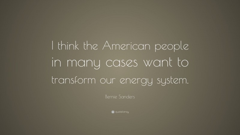 Bernie Sanders Quote: “I think the American people in many cases want to transform our energy system.”