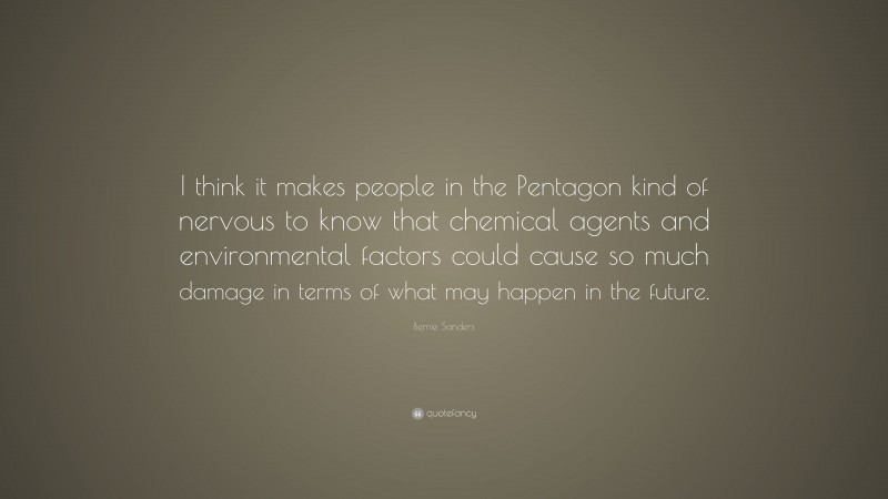 Bernie Sanders Quote: “I think it makes people in the Pentagon kind of nervous to know that chemical agents and environmental factors could cause so much damage in terms of what may happen in the future.”