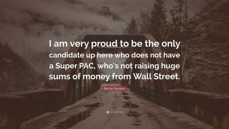 Bernie Sanders Quote: “I am very proud to be the only candidate up here who does not have a Super PAC, who’s not raising huge sums of money from Wall Street.”