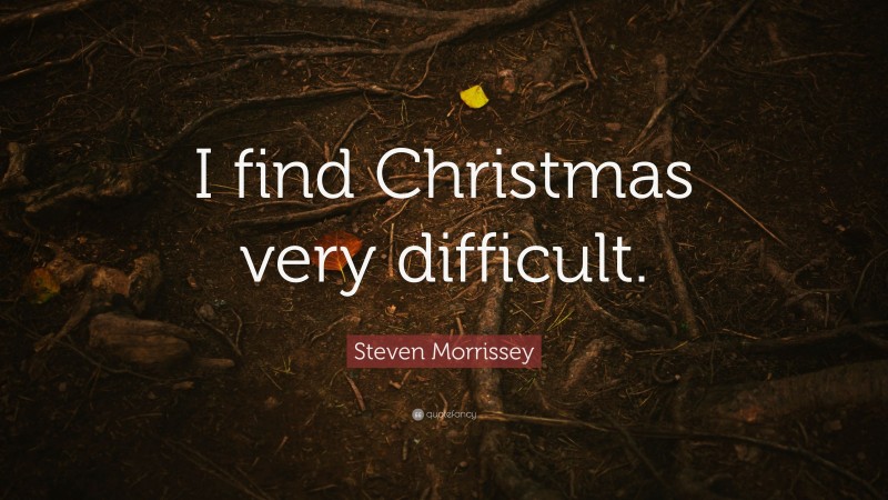 Steven Morrissey Quote: “I find Christmas very difficult.”