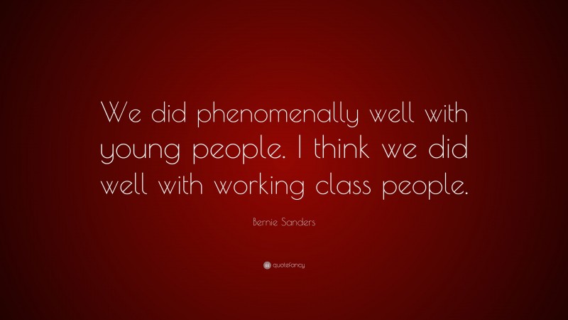 Bernie Sanders Quote: “We did phenomenally well with young people. I think we did well with working class people.”