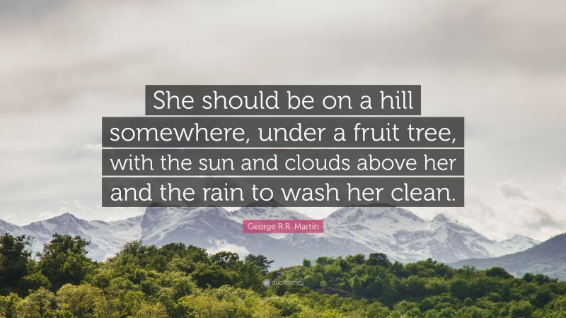 George R.R. Martin Quote: “She should be on a hill somewhere, under a fruit tree, with the sun and clouds above her and the rain to wash her clean.”