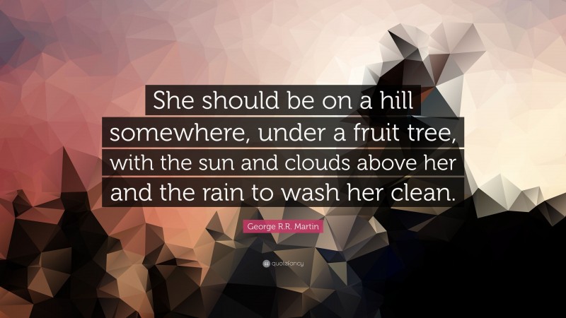 George R.R. Martin Quote: “She should be on a hill somewhere, under a fruit tree, with the sun and clouds above her and the rain to wash her clean.”