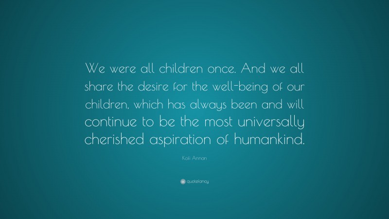 Kofi Annan Quote: “We were all children once. And we all share the desire for the well-being of our children, which has always been and will continue to be the most universally cherished aspiration of humankind.”