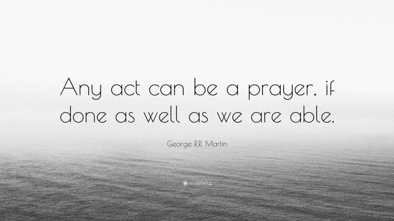 George R.R. Martin Quote: “Any act can be a prayer, if done as well as we are able.”