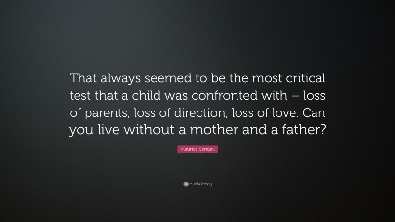 Maurice Sendak Quote: “That always seemed to be the most critical test that a child was confronted with – loss of parents, loss of direction, loss of love. Can you live without a mother and a father?”