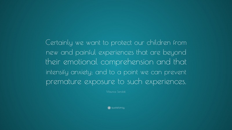Maurice Sendak Quote: “Certainly we want to protect our children from new and painful experiences that are beyond their emotional comprehension and that intensify anxiety; and to a point we can prevent premature exposure to such experiences.”